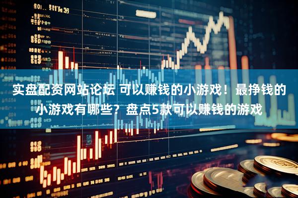 实盘配资网站论坛 可以赚钱的小游戏！最挣钱的小游戏有哪些？盘点5款可以赚钱的游戏