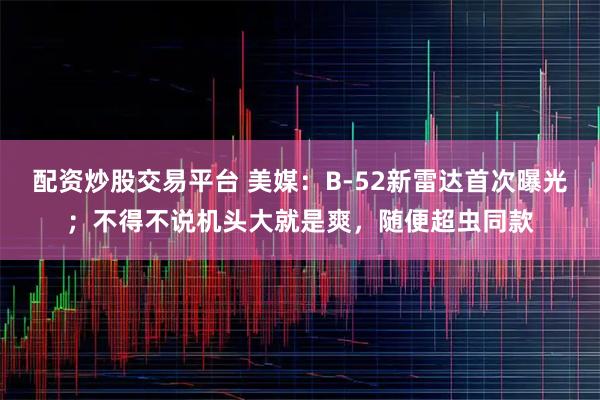 配资炒股交易平台 美媒：B-52新雷达首次曝光；不得不说机头大就是爽，随便超虫同款