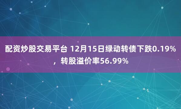 配资炒股交易平台 12月15日绿动转债下跌0.19%，转股溢价率56.99%