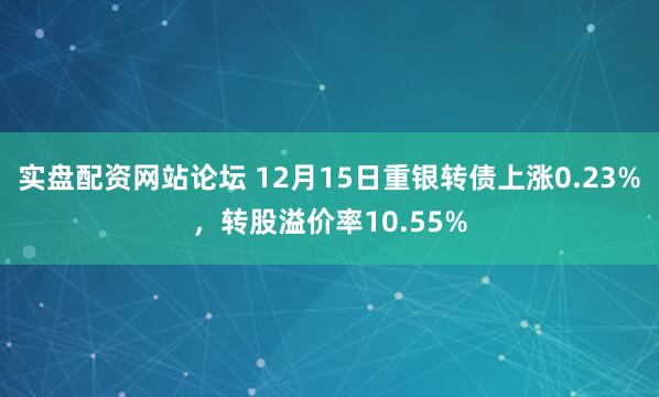 实盘配资网站论坛 12月15日重银转债上涨0.23%，转股溢价率10.55%