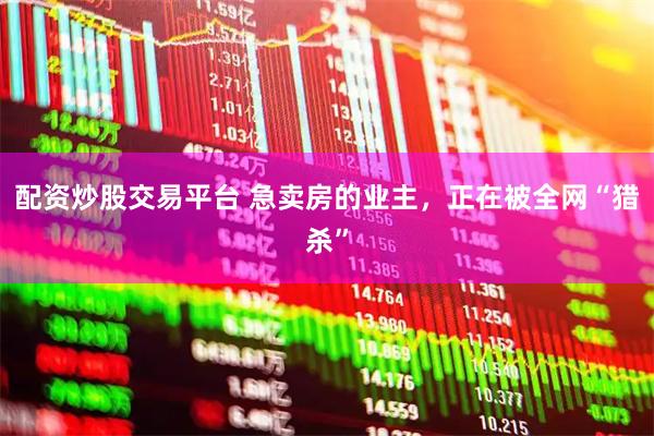 配资炒股交易平台 急卖房的业主，正在被全网“猎杀”