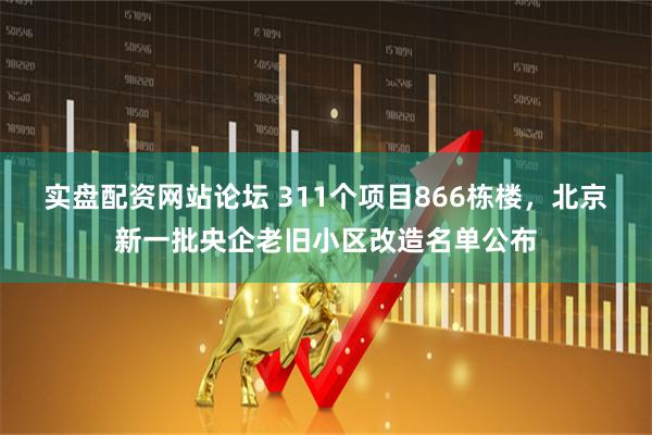 实盘配资网站论坛 311个项目866栋楼，北京新一批央企老旧小区改造名单公布
