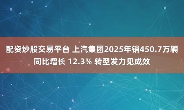 配资炒股交易平台 上汽集团2025年销450.7万辆同比增长 12.3% 转型发力见成效
