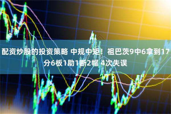配资炒股的投资策略 中规中矩！祖巴茨9中6拿到17分6板1助1断2帽 4次失误