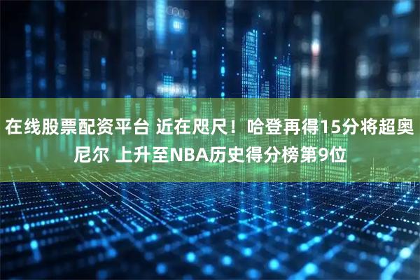 在线股票配资平台 近在咫尺！哈登再得15分将超奥尼尔 上升至NBA历史得分榜第9位