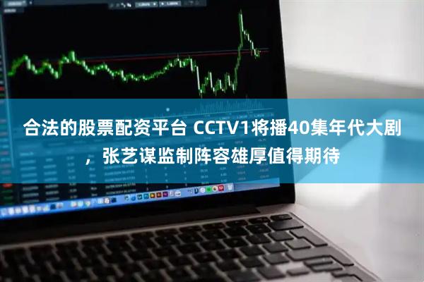 合法的股票配资平台 CCTV1将播40集年代大剧，张艺谋监制阵容雄厚值得期待