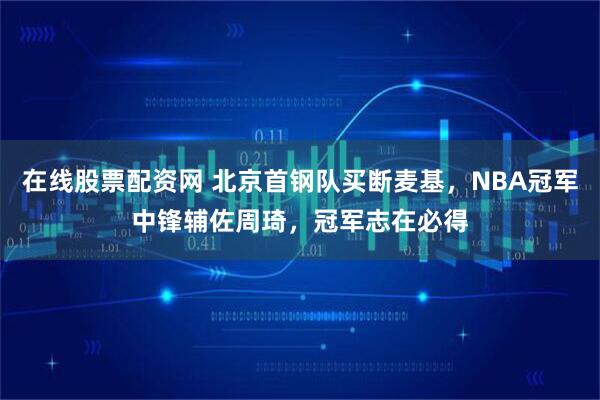 在线股票配资网 北京首钢队买断麦基，NBA冠军中锋辅佐周琦，冠军志在必得