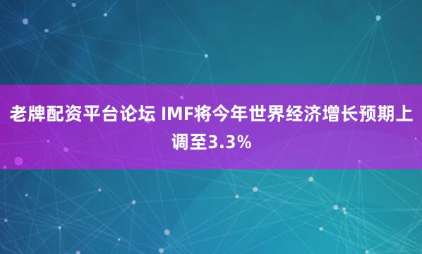 老牌配资平台论坛 IMF将今年世界经济增长预期上调至3.3%
