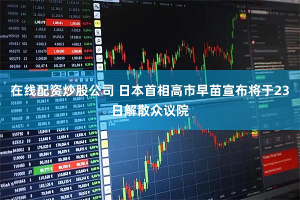 在线配资炒股公司 日本首相高市早苗宣布将于23日解散众议院