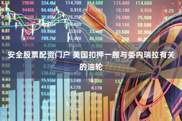 安全股票配资门户 美国扣押一艘与委内瑞拉有关的油轮