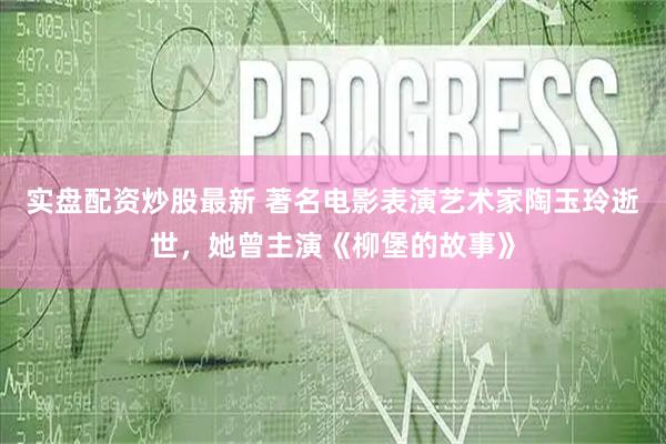 实盘配资炒股最新 著名电影表演艺术家陶玉玲逝世，她曾主演《柳堡的故事》