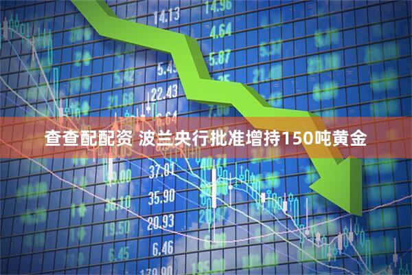 查查配配资 波兰央行批准增持150吨黄金