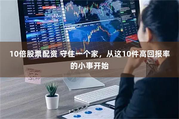 10倍股票配资 守住一个家，从这10件高回报率的小事开始