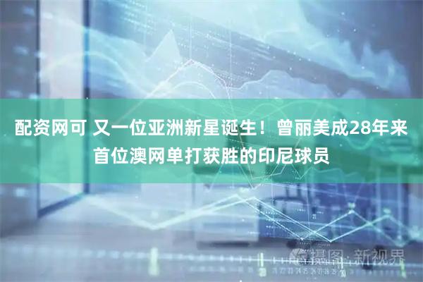 配资网可 又一位亚洲新星诞生！曾丽美成28年来首位澳网单打获胜的印尼球员