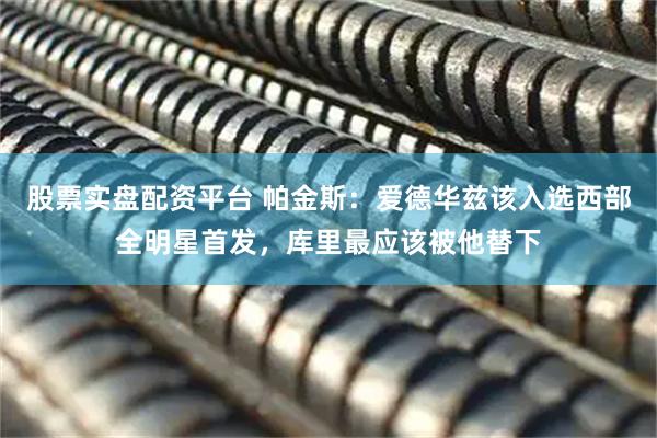 股票实盘配资平台 帕金斯：爱德华兹该入选西部全明星首发，库里最应该被他替下