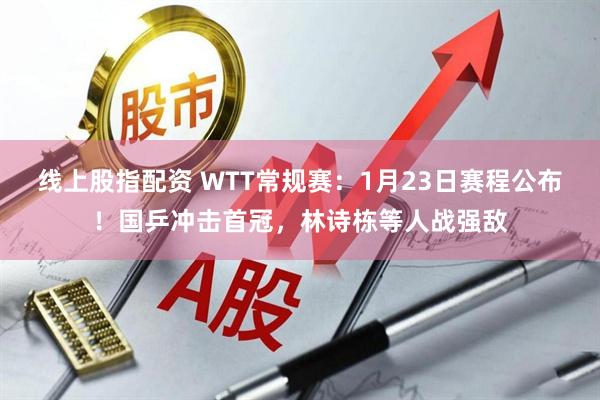 线上股指配资 WTT常规赛：1月23日赛程公布！国乒冲击首冠，林诗栋等人战强敌