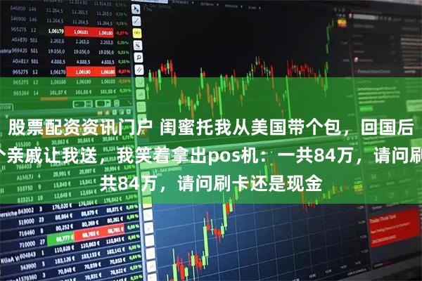 股票配资资讯门户 闺蜜托我从美国带个包，回国后她竟叫来9个亲戚让我送，我笑着拿出pos机：一共84万，请问刷卡还是现金