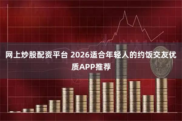 网上炒股配资平台 2026适合年轻人的约饭交友优质APP推荐