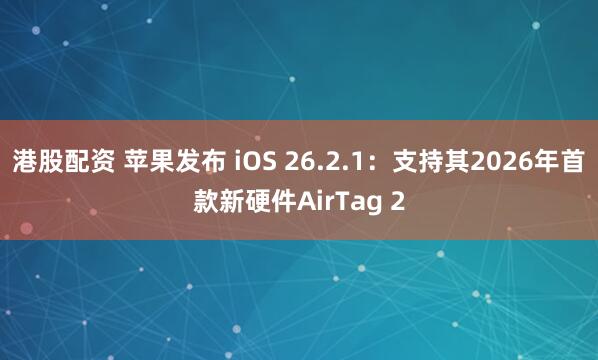 港股配资 苹果发布 iOS 26.2.1：支持其2026年首款新硬件AirTag 2