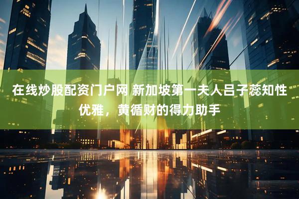 在线炒股配资门户网 新加坡第一夫人吕子蕊知性优雅，黄循财的得力助手