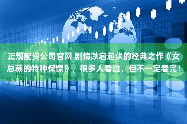 正规配资公司官网 剧情跌宕起伏的经典之作《女总裁的特种保镖》，很多人看过，但不一定看完！