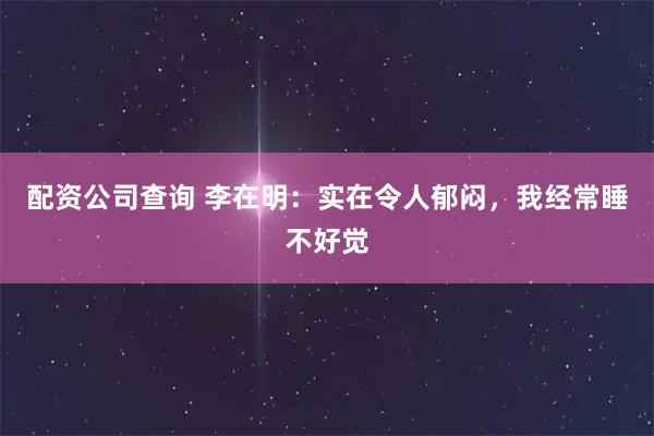 配资公司查询 李在明：实在令人郁闷，我经常睡不好觉