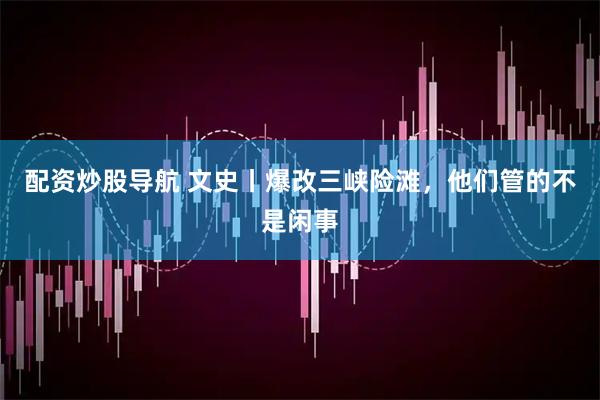 配资炒股导航 文史丨爆改三峡险滩，他们管的不是闲事
