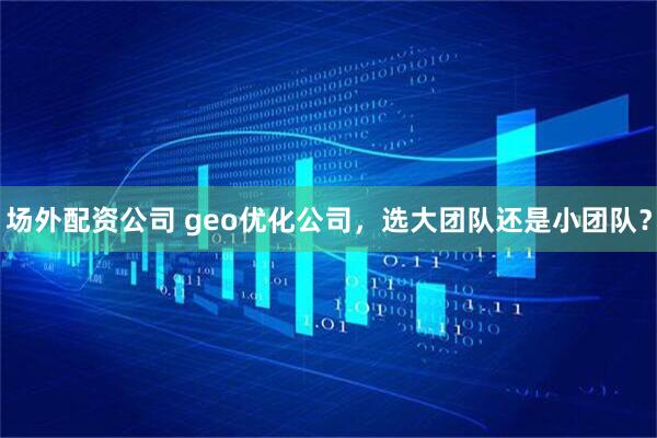 场外配资公司 geo优化公司，选大团队还是小团队？