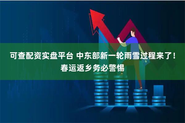 可查配资实盘平台 中东部新一轮雨雪过程来了！春运返乡务必警惕