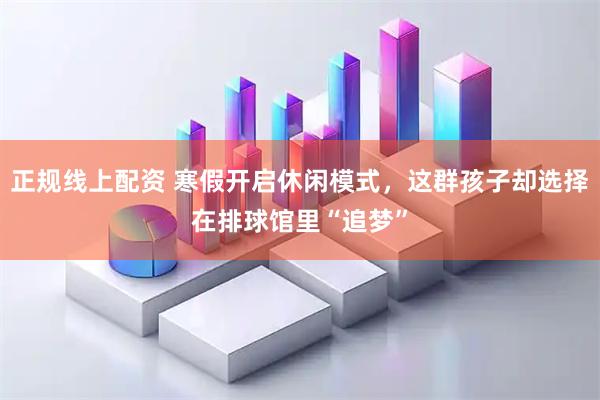 正规线上配资 寒假开启休闲模式，这群孩子却选择在排球馆里“追梦”