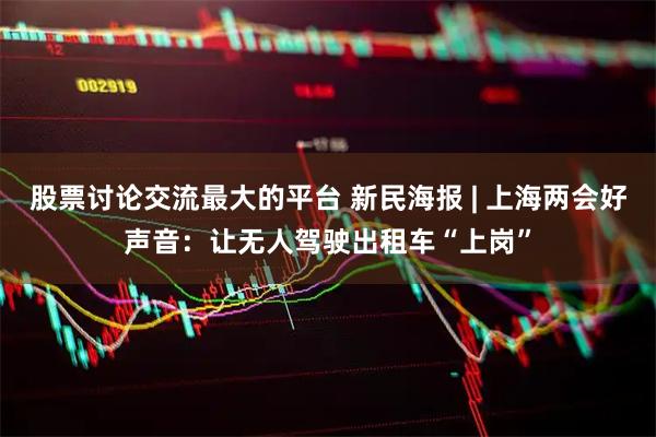 股票讨论交流最大的平台 新民海报 | 上海两会好声音：让无人驾驶出租车“上岗”