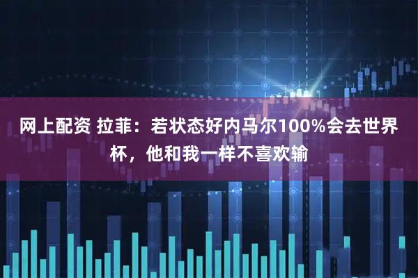网上配资 拉菲：若状态好内马尔100%会去世界杯，他和我一样不喜欢输