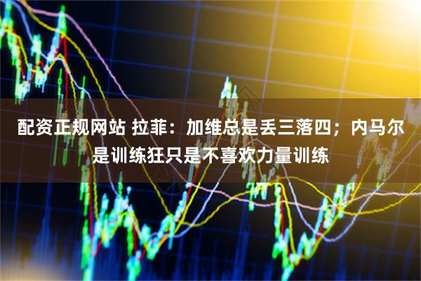 配资正规网站 拉菲：加维总是丢三落四；内马尔是训练狂只是不喜欢力量训练