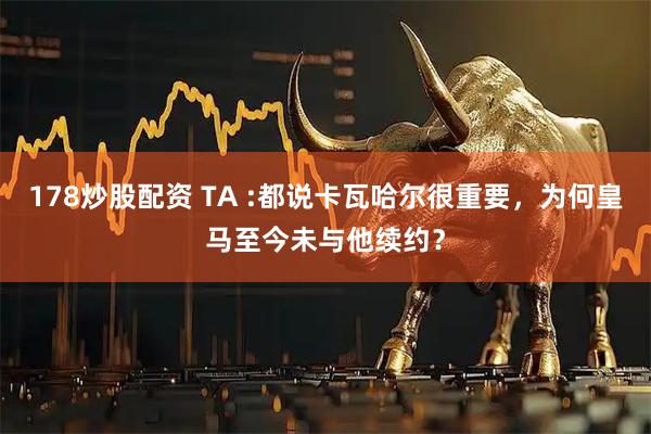 178炒股配资 TA :都说卡瓦哈尔很重要，为何皇马至今未与他续约？