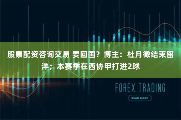 股票配资咨询交易 要回国？博主：杜月徵结束留洋；本赛季在西协甲打进2球