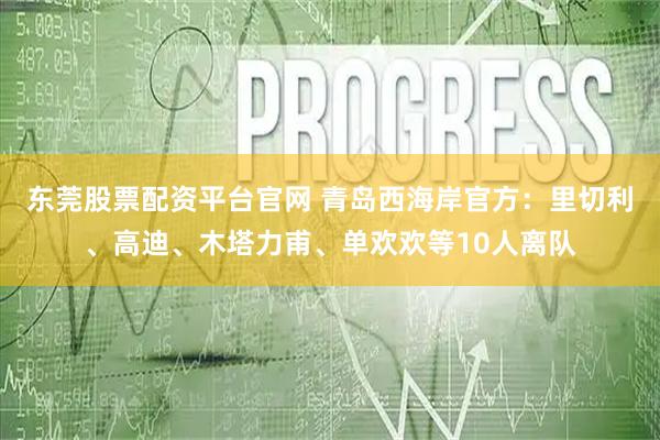 东莞股票配资平台官网 青岛西海岸官方：里切利、高迪、木塔力甫、单欢欢等10人离队