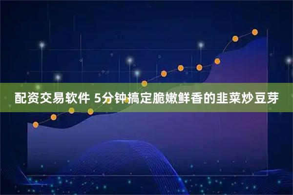 配资交易软件 5分钟搞定脆嫩鲜香的韭菜炒豆芽