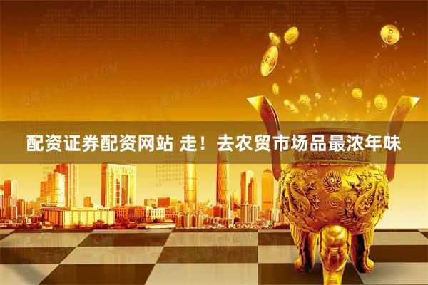 配资证券配资网站 走！去农贸市场品最浓年味