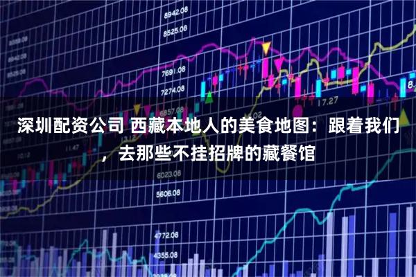 深圳配资公司 西藏本地人的美食地图：跟着我们，去那些不挂招牌的藏餐馆