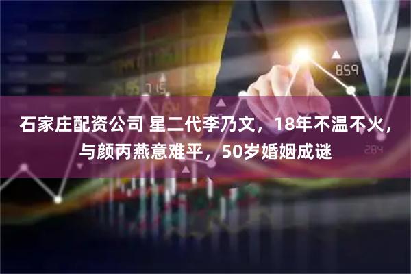 石家庄配资公司 星二代李乃文，18年不温不火，与颜丙燕意难平，50岁婚姻成谜