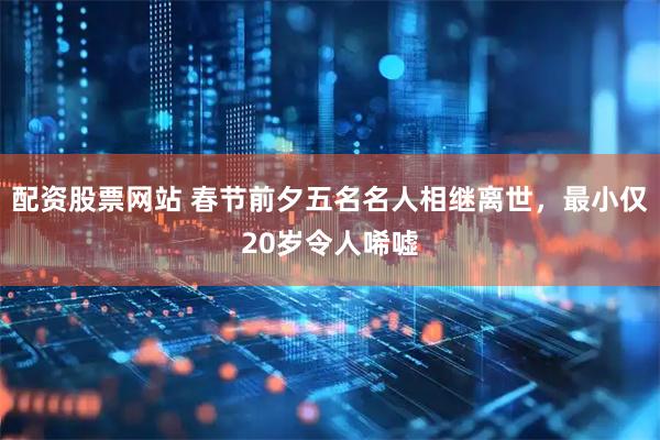 配资股票网站 春节前夕五名名人相继离世，最小仅20岁令人唏嘘
