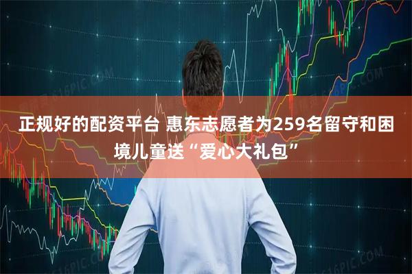 正规好的配资平台 惠东志愿者为259名留守和困境儿童送“爱心大礼包”