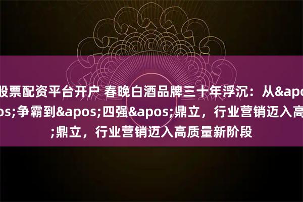 股票配资平台开户 春晚白酒品牌三十年浮沉：从'标王'争霸到'四强'鼎立，行业营销迈入高质量新阶段