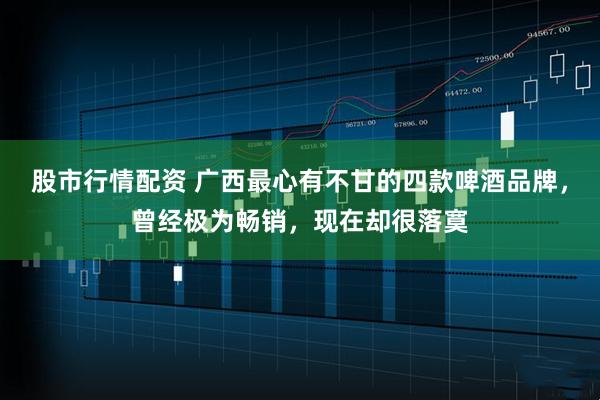 股市行情配资 广西最心有不甘的四款啤酒品牌，曾经极为畅销，现在却很落寞