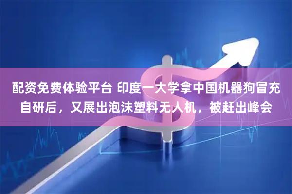 配资免费体验平台 印度一大学拿中国机器狗冒充自研后，又展出泡沫塑料无人机，被赶出峰会
