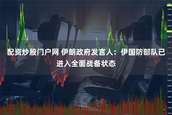 配资炒股门户网 伊朗政府发言人：伊国防部队已进入全面战备状态