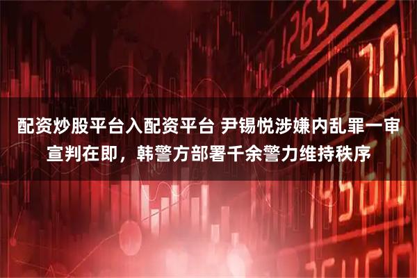 配资炒股平台入配资平台 尹锡悦涉嫌内乱罪一审宣判在即，韩警方部署千余警力维持秩序