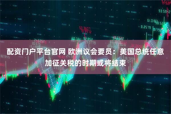 配资门户平台官网 欧洲议会要员：美国总统任意加征关税的时期或将结束