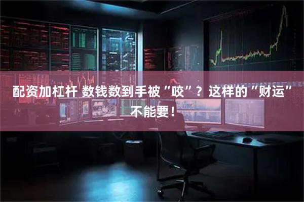 配资加杠杆 数钱数到手被“咬”？这样的“财运”不能要！