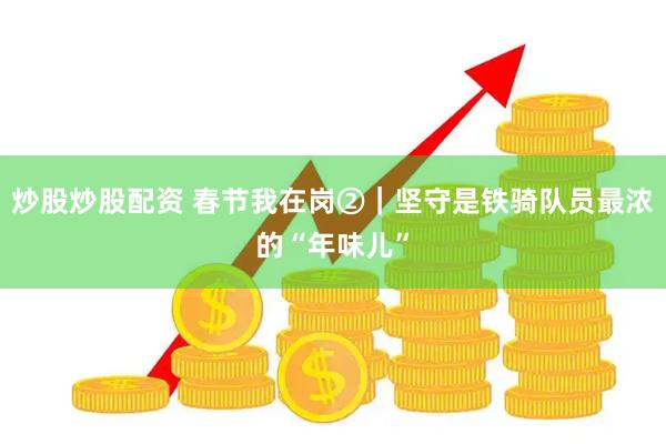炒股炒股配资 春节我在岗②｜坚守是铁骑队员最浓的“年味儿”
